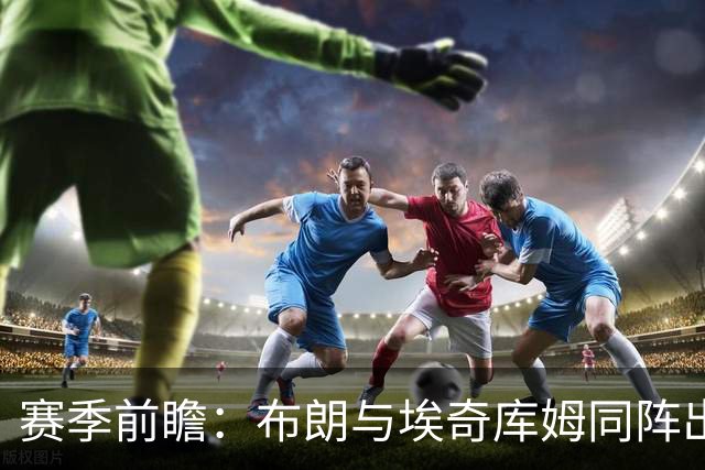 赛季前瞻：布朗与埃奇库姆同阵出击，二阵容角色引人期待